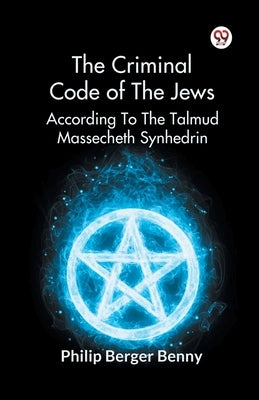 The Criminal Code Of The Jews According To The Talmud Massecheth Synhedrin by Benny, Philip Berger