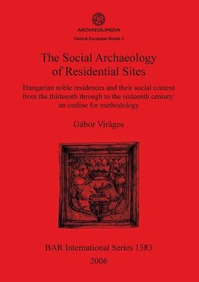 The Social Archaeology of Residential Sites: Hungarian noble residences and their social context from the thirteenth through to the sixteenth century: by Virágos, Gábor