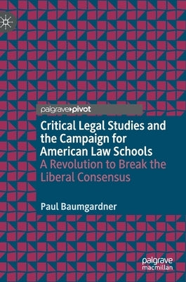 Critical Legal Studies and the Campaign for American Law Schools: A Revolution to Break the Liberal Consensus by Baumgardner, Paul