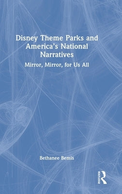 Disney Theme Parks and America's National Narratives: Mirror, Mirror, for Us All by Bemis, Bethanee