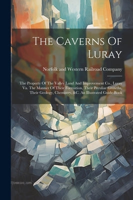 The Caverns Of Luray: The Property Of The Valley Land And Improvement Co., Luray Va. The Manner Of Their Formation, Their Peculiar Growths, by Norfolk and Western Railroad Company