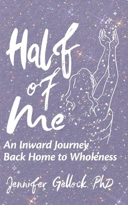 Half of Me: An Inward Journey Back Home to Wholeness by Gellock, Jennifer