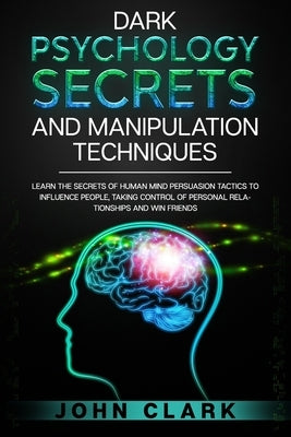 Dark Psychology Secrets and Manipulation Techniques: Learn the Secrets of Human Mind Persuasion Tactics to Influence People, Taking Control of Persona by Clark, John