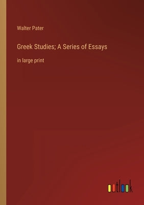 Greek Studies; A Series of Essays: in large print by Pater, Walter