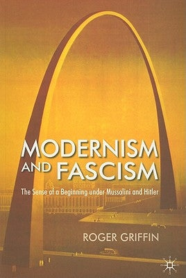 Modernism and Fascism: The Sense of a Beginning Under Mussolini and Hitler by Griffin, R.
