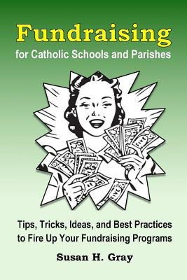 Fundraising for Catholic Schools and Parishes: Tips, Tricks, Ideas, and Best Practices to Fire Up Your Fundraising Programs by Gray, Susan H.