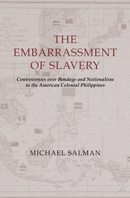 The Embarrassment of Slavery: Controversies Over Bondage and Nationalism in the American Colonial Philippines by Salman, Michael