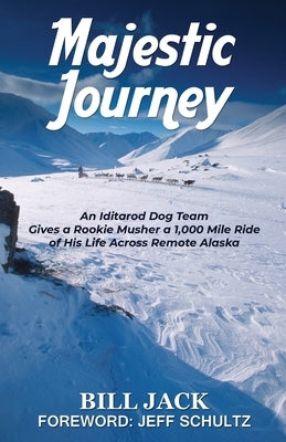 Majestic Journey: An Iditarod Dog Team Gives a Rookie Musher a 1,000 Mile Ride of His Life Across Remote Alaska by Jack, Bill