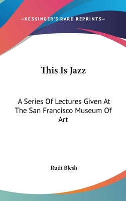 This Is Jazz: A Series Of Lectures Given At The San Francisco Museum Of Art by Blesh, Rudi