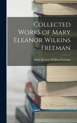 Collected Works of Mary Eleanor Wilkins Freeman by Freeman, Mary Eleanor Wilkins