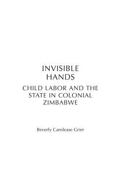 Invisible Hands: Child Labor and the State in Colonial Zimbabwe by Grier, Beverly Carolease