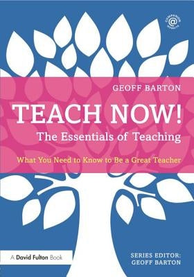 Teach Now! The Essentials of Teaching: What You Need to Know to Be a Great Teacher by Barton, Geoff