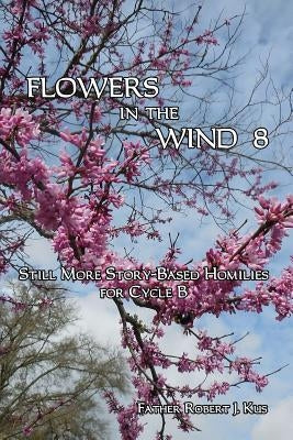 Flowers in the Wind 8: Still More Story-Based Homilies for Cycle B by Kus, Robert J.