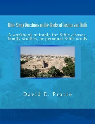 Bible Study Questions on the Books of Joshua and Ruth: A workbook suitable for Bible classes, family studies, or personal Bible study by Pratte, David E.
