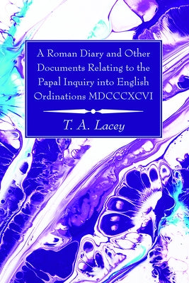 A Roman Diary and Other Documents Relating to the Papal Inquiry into English Ordinations MDCCCXCVI by Lacey, Thomas Alexander