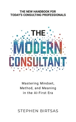 The Modern Consultant: Mastering Mindset, Method, and Meaning in the AI-First Era by Birtsas, Stephen