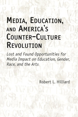 Media, Education, and America's Counter-Culture Revolution: Lost and Found Opportunities for Media Impact on Education, Gender, Race, and the Arts by Hilliard, Robert L.
