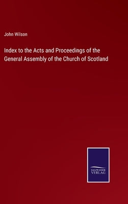 Index to the Acts and Proceedings of the General Assembly of the Church of Scotland by Wilson, John