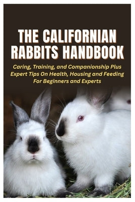 The Californian Rabbits Handbook: Caring, Training, and Companionship Plus Expert Tips On Health, Housing and Feeding For Beginners and Experts by Horsley, Todd E.