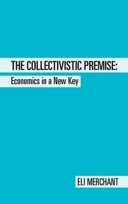 The Collectivistic Premise: Economics in a New Key by Merchant, Eli