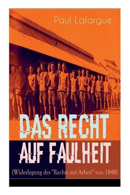Das Recht auf Faulheit (Widerlegung des "Rechts auf Arbeit" von 1848): Ein verderbliches Dogma + Der Segen der Arbeit + Was aus der Überproduktion fol by Lafargue, Paul