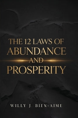 The 12 Laws Of Abundance And Prosperity by Bien-Aime, Willy J.