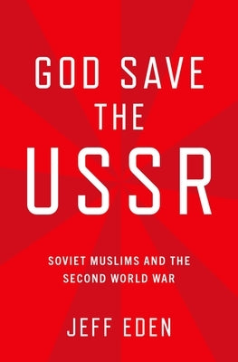God Save the USSR: Soviet Muslims and the Second World War by Eden, Jeff