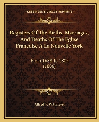 Registers of the Births, Marriages, and Deaths of the Eglise Francoise a la Nouvelle York: From 1688 to 1804 (1886) by Wittmeyer, Alfred V.