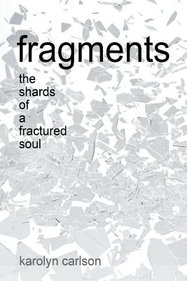 Fragments: The Shards of a Fractured Soul by Carlson, Karolyn