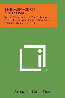 The Menace of Socialism: Being Chapters 85 to 88, Inclusive from the Manuscript of a New Federal Bill of Rights by Davis, Charles Hall