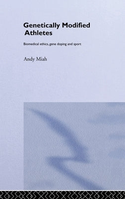 Genetically Modified Athletes: Biomedical Ethics, Gene Doping and Sport by Miah, Andy