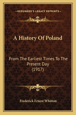 A History Of Poland: From The Earliest Times To The Present Day (1917) by Whitton, Frederick Ernest
