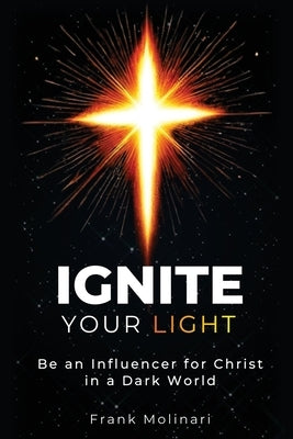 Ignite Your Light: Be an Influencer for Christ in a Dark World by Molinari, Frank