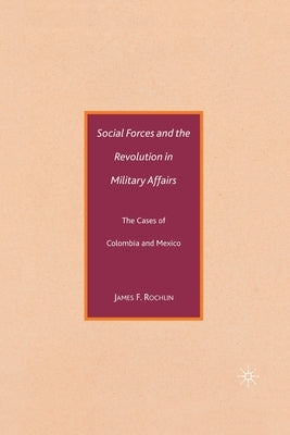 Social Forces and the Revolution in Military Affairs: The Cases of Colombia and Mexico by Rochlin, J.