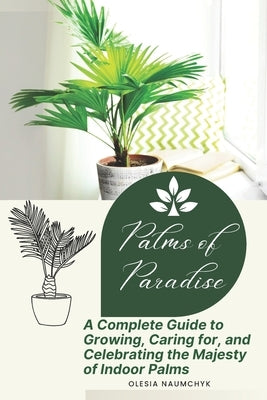 Palms of Paradise: A Complete Guide to Growing, Caring for, and Celebrating the Majesty of Indoor Palms by Naumchyk, Olesia