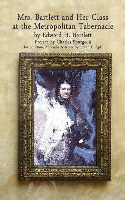 Mrs Bartlett And Her Class at the Metropolitan Tabernacle: A Biography by Her Son Edward Bartlett by Spurgeon, Charles H.