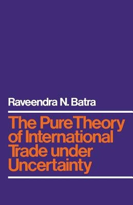 The Pure Theory of International Trade Under Uncertainty by Batra, Raveendra N.