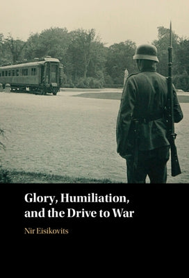 Glory, Humiliation, and the Drive to War by Eisikovits, Nir