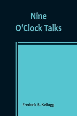 Nine O'Clock Talks by B. Kellogg, Frederic