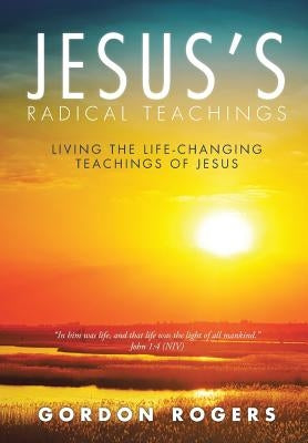 Jesus's Radical Teachings: Living the Life-Changing Teachings of Jesus by Rogers, Gordon