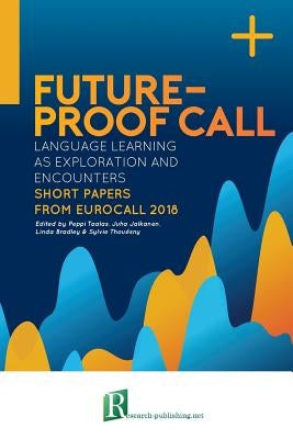 Future-proof CALL: language learning as exploration and encounters - short papers from EUROCALL 2018 by Bradley, Linda
