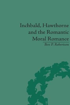 Inchbald, Hawthorne and the Romantic Moral Romance: Little Histories and Neutral Territories by Robertson, Ben P.
