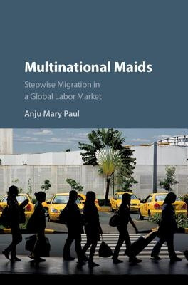 Multinational Maids: Stepwise Migration in a Global Labor Market by Paul, Anju Mary