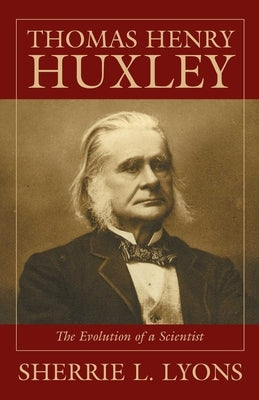 Thomas Henry Huxley: The Evolution of a Scientist by Lyons, Sherrie L.