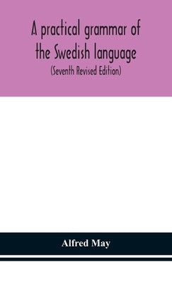 A practical grammar of the Swedish language; with reading and writing exercises (Seventh Revised Edition) by May, Alfred