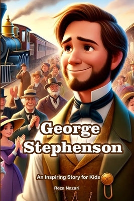 The Story of George Stephenson: An Inspiring Story for Kids by Nazari, Reza