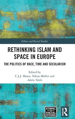 Rethinking Islam and Space in Europe: The Politics of Race, Time and Secularism by Moses, C. J. J.