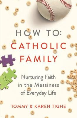 How to Catholic Family: Nurturing Faith in the Messiness of Everyday Life by Tighe, Tommy