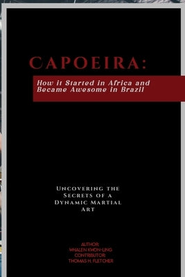 Capoeira: How it Started in Africa and Became Awesome in Brazil: Uncovering the Secrets of a Dynamic Martial Art by Fletcher, Thomas H.