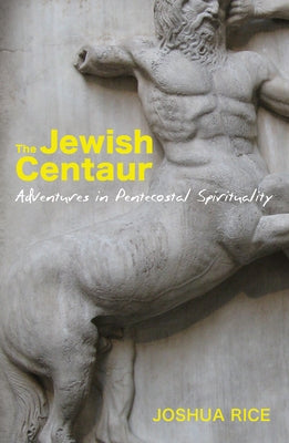 The Jewish Centaur: Adventures in Pentecostal Spirituality by Rice, Joshua
